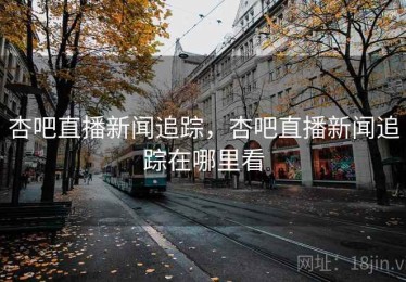 杏吧直播新闻追踪，杏吧直播新闻追踪在哪里看