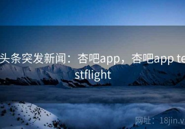 头条突发新闻：杏吧app，杏吧app testflight