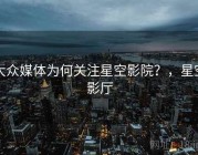 大众媒体为何关注星空影院？，星空影厅
