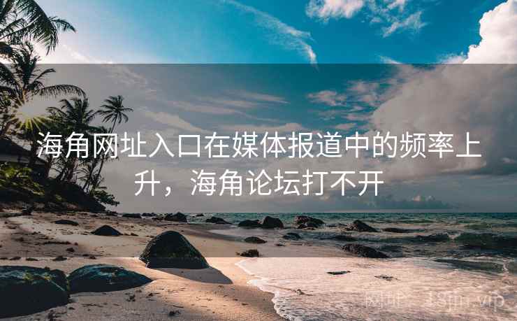 海角网址入口在媒体报道中的频率上升，海角论坛打不开