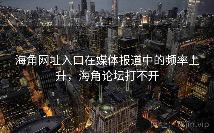 海角网址入口在媒体报道中的频率上升，海角论坛打不开