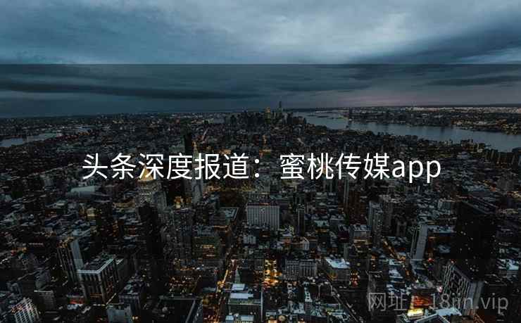 头条深度报道：蜜桃传媒app