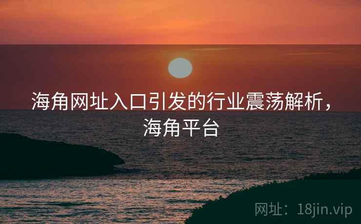 海角网址入口引发的行业震荡解析，海角平台