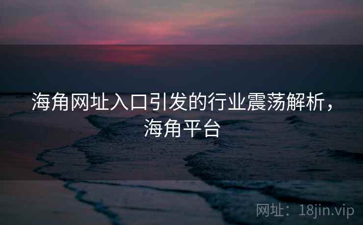 海角网址入口引发的行业震荡解析，海角平台