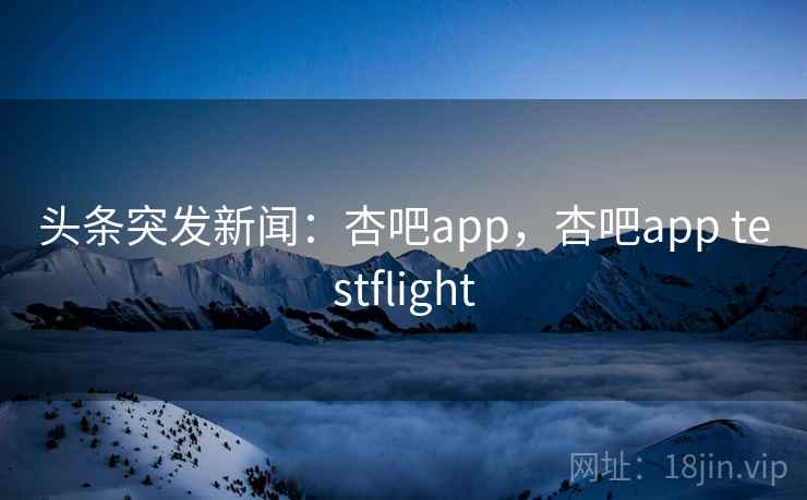 头条突发新闻：杏吧app，杏吧app testflight