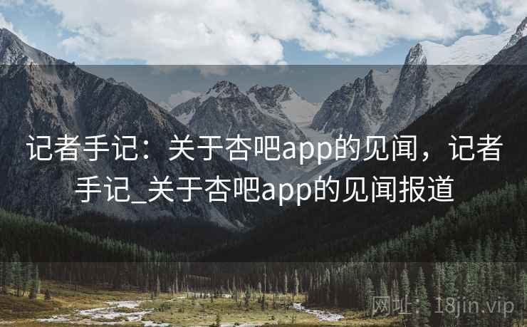 记者手记：关于杏吧app的见闻，记者手记_关于杏吧app的见闻报道