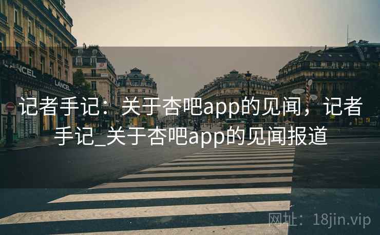 记者手记：关于杏吧app的见闻，记者手记_关于杏吧app的见闻报道