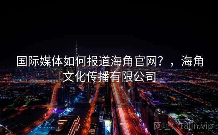 国际媒体如何报道海角官网？，海角文化传播有限公司