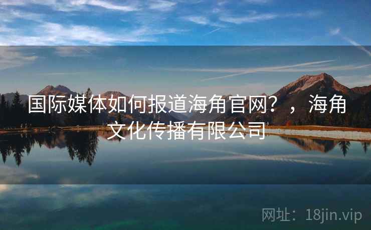 国际媒体如何报道海角官网？，海角文化传播有限公司