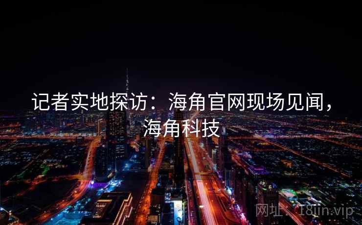 记者实地探访：海角官网现场见闻，海角科技