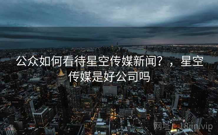 公众如何看待星空传媒新闻？，星空传媒是好公司吗