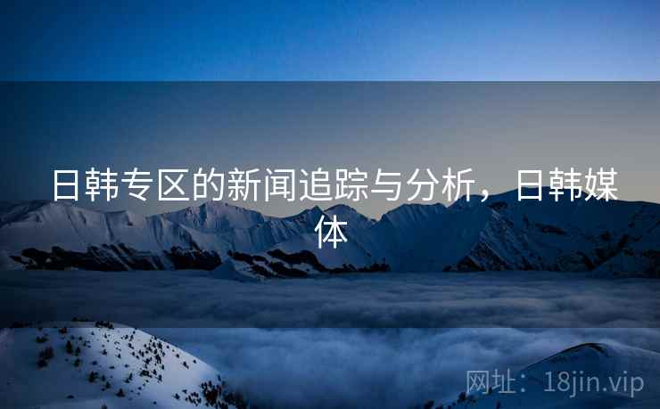 日韩专区的新闻追踪与分析，日韩媒体