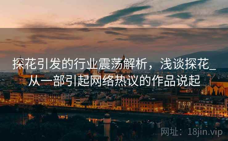 探花引发的行业震荡解析，浅谈探花_从一部引起网络热议的作品说起