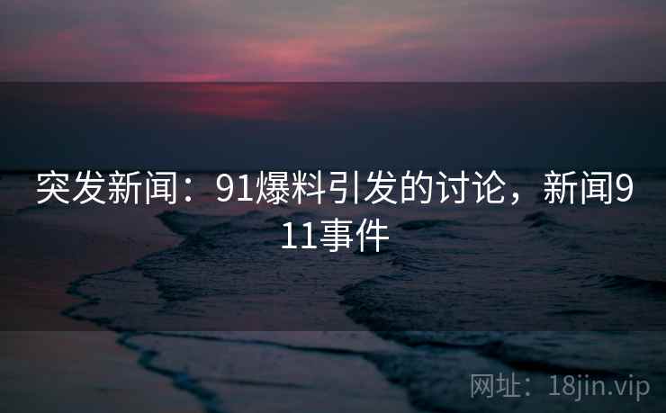 突发新闻：91爆料引发的讨论，新闻911事件
