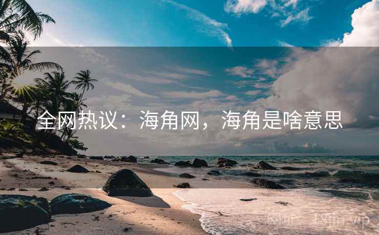 全网热议：海角网，海角是啥意思