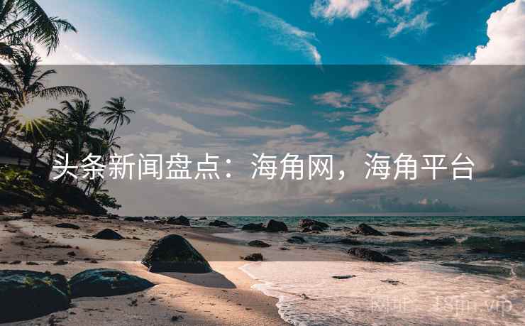 头条新闻盘点：海角网，海角平台