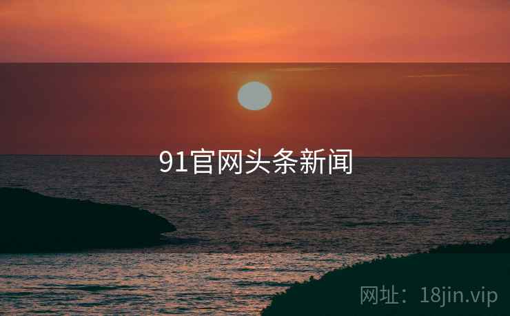 91官网头条新闻
