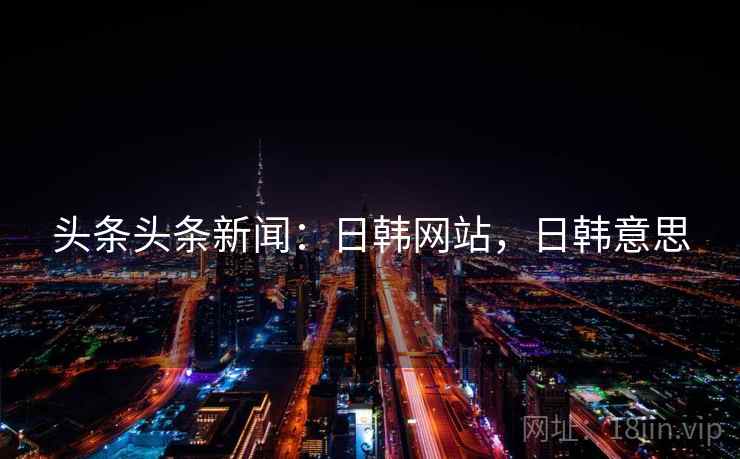 头条头条新闻：日韩网站，日韩意思