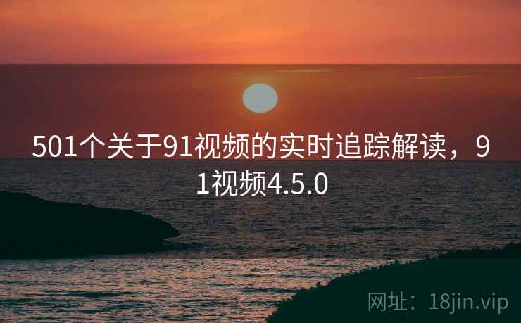 501个关于91视频的实时追踪解读，91视频4.5.0