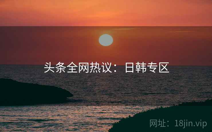 头条全网热议：日韩专区