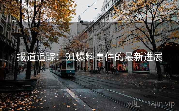 报道追踪:91爆料事件的最新进展 报道追踪:91爆料事件的最新进展