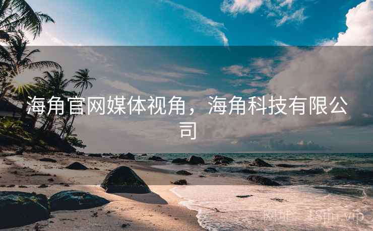 海角官网媒体视角，海角科技有限公司