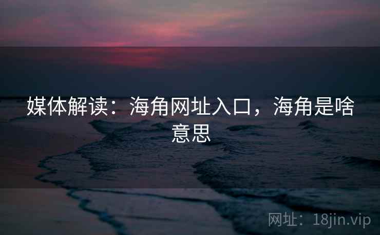 媒体解读：海角网址入口，海角是啥意思
