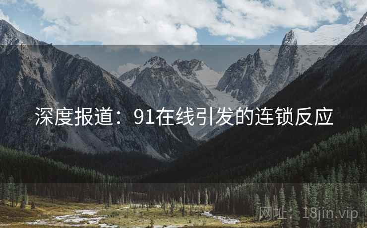 深度报道:91在线引发的连锁反应 深度报道:91在线引发的连锁反应