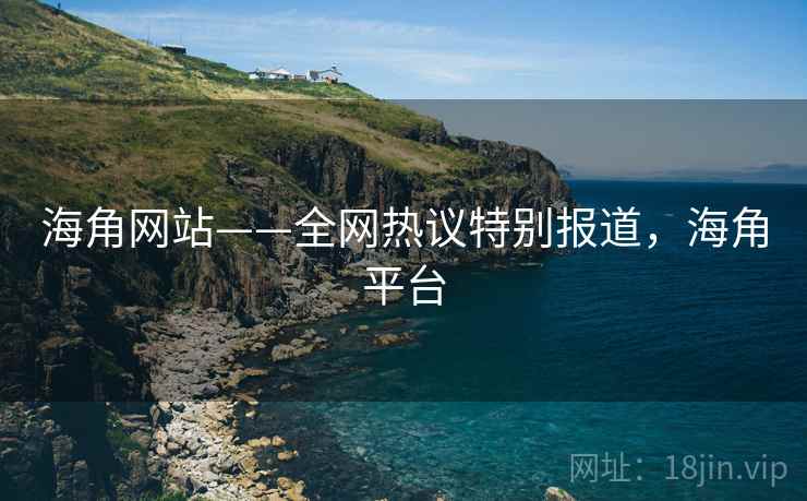海角网站——全网热议特别报道，海角平台