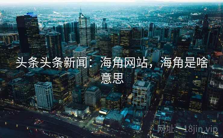 头条头条新闻：海角网站，海角是啥意思