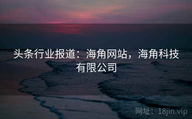 头条行业报道：海角网站，海角科技有限公司