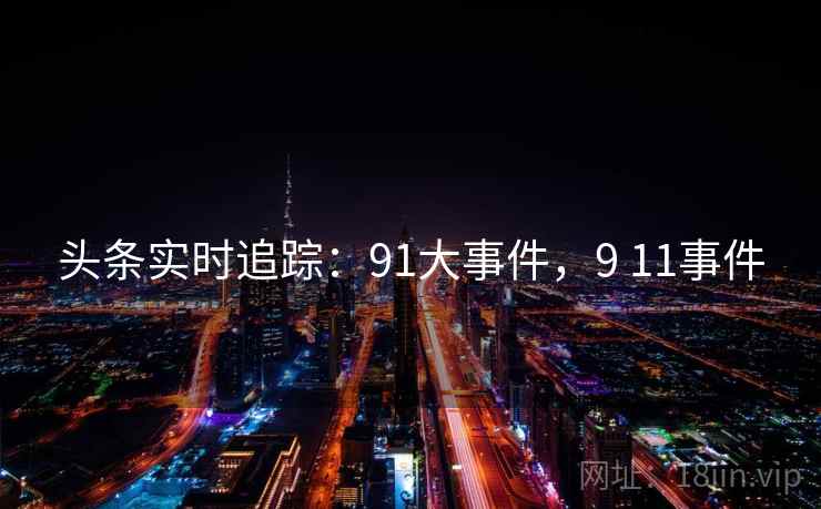 头条实时追踪:91大事件,9 11事件 头条实时追踪:91大事件,9 11事件