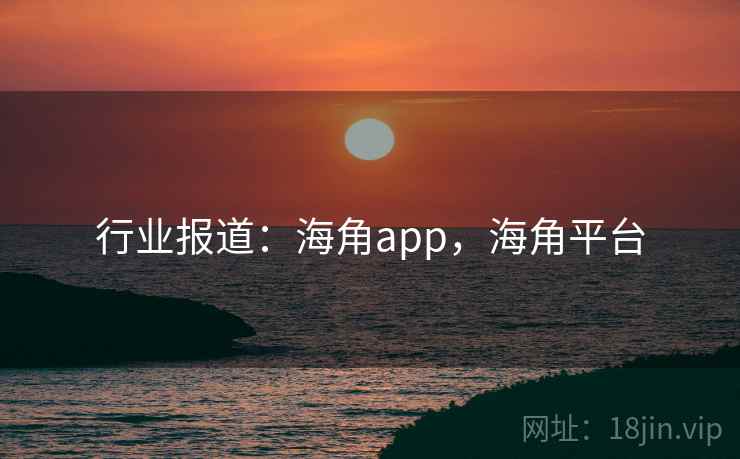 行业报道：海角app，海角平台