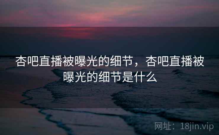 杏吧直播被曝光的细节，杏吧直播被曝光的细节是什么