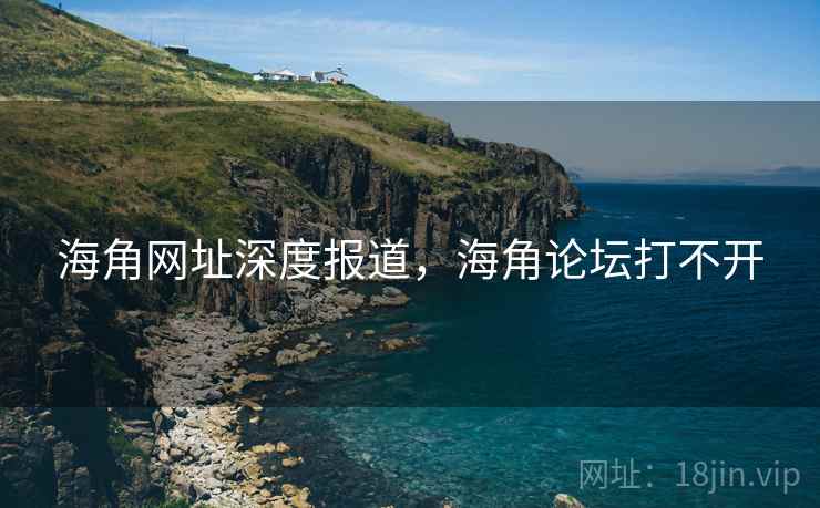 海角网址深度报道,海角论坛打不开 海角网址深度报道,海角论坛打不开