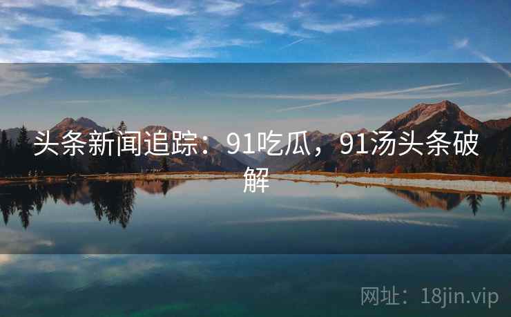 头条新闻追踪：91吃瓜，91汤头条破解