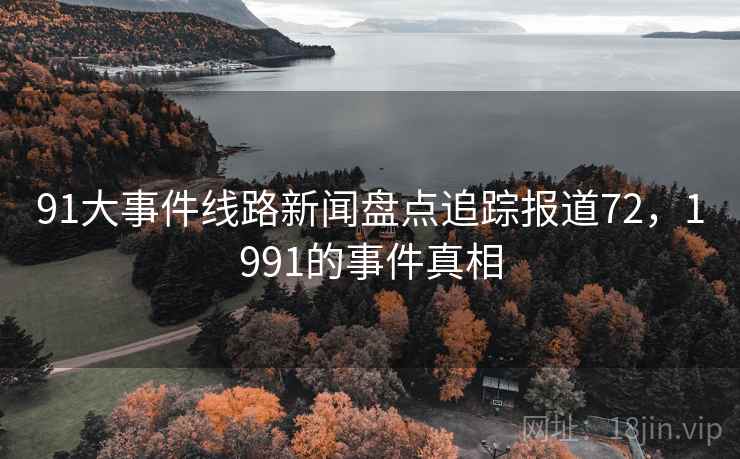 91大事件线路新闻盘点追踪报道72,1991的事件真相 91大事件线路新闻盘点追踪报道72,1991的事件真相