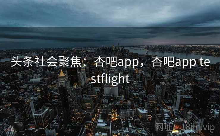 头条社会聚焦：杏吧app，杏吧app testflight
