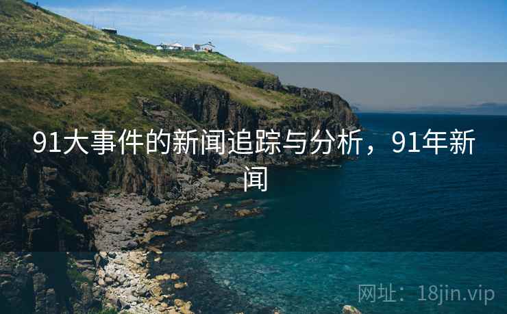 91大事件的新闻追踪与分析，91年新闻