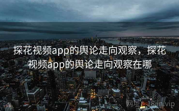 探花视频app的舆论走向观察，探花视频app的舆论走向观察在哪