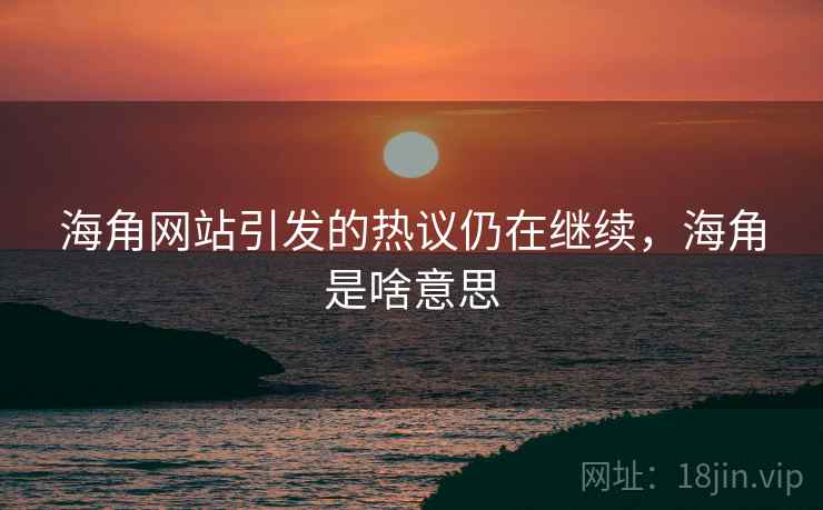 海角网站引发的热议仍在继续,海角是啥意思 海角网站引发的热议仍在继续,海角是啥意思