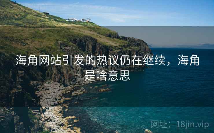 海角网站引发的热议仍在继续,海角是啥意思 海角网站引发的热议仍在继续,海角是啥意思