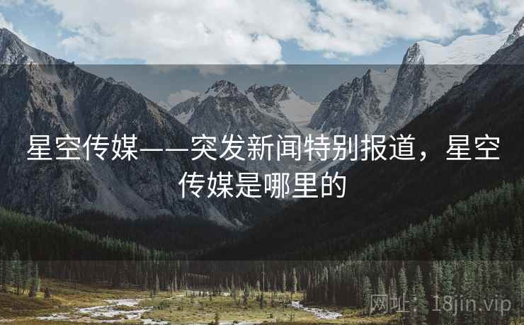 星空传媒——突发新闻特别报道，星空传媒是哪里的