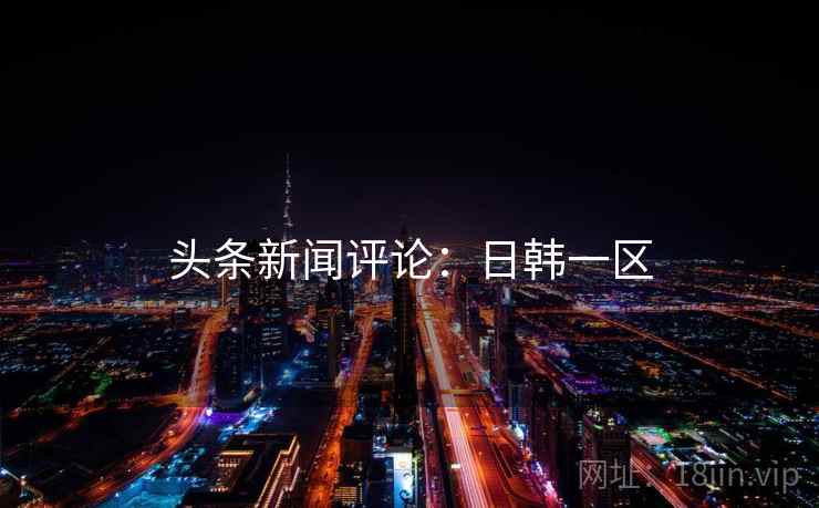 头条新闻评论:日韩一区 头条新闻评论:日韩一区