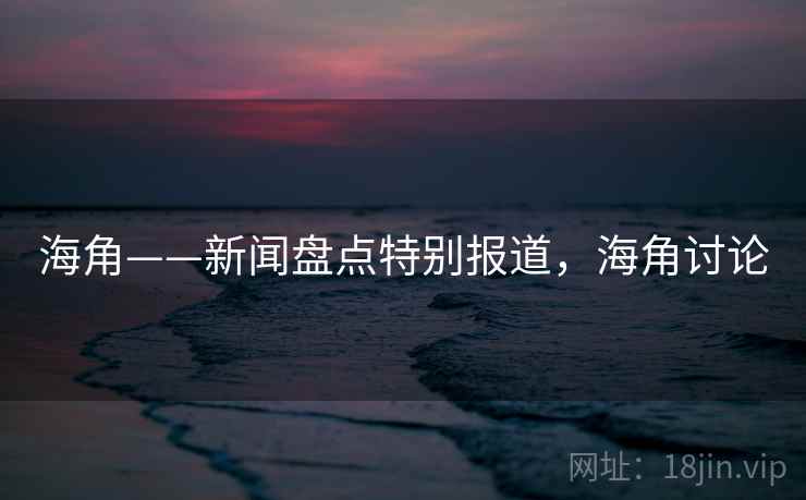 海角——新闻盘点特别报道,海角讨论 海角——新闻盘点特别报道,海角讨论
