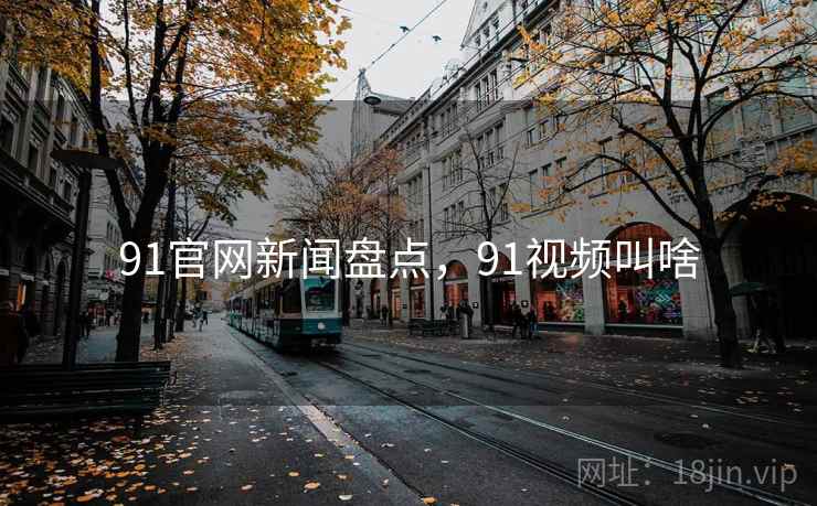91官网新闻盘点,91视频叫啥 91官网新闻盘点,91视频叫啥