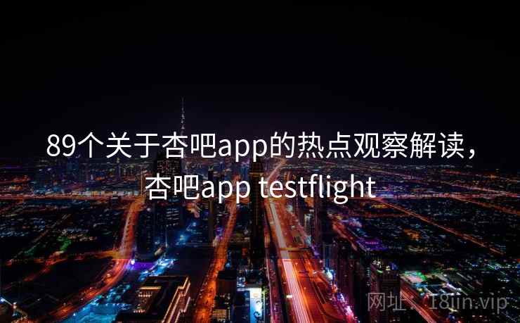 89个关于杏吧app的热点观察解读,杏吧app testflight 89个关于杏吧app的热点观察解读,杏吧app testflight