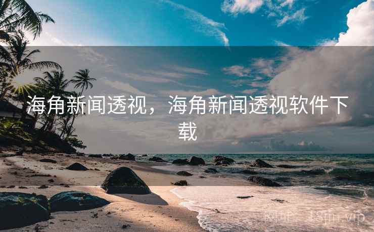 海角新闻透视，海角新闻透视软件下载