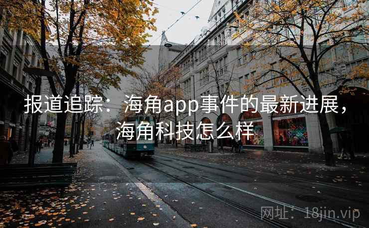 报道追踪：海角app事件的最新进展，海角科技怎么样