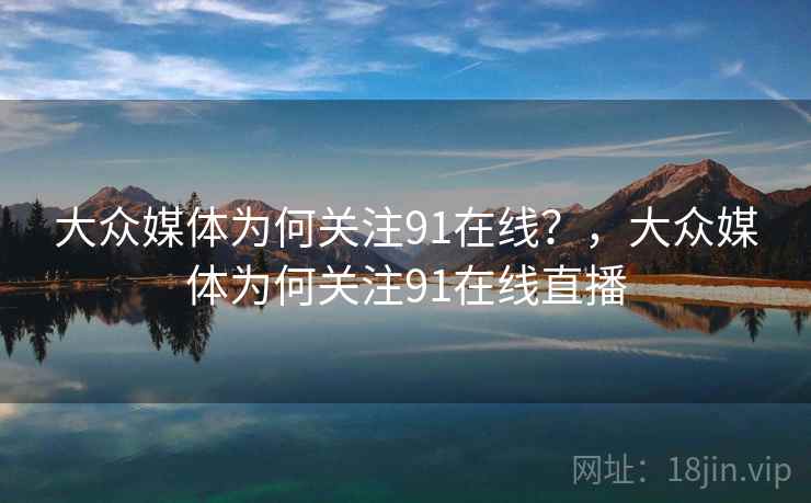 大众媒体为何关注91在线?,大众媒体为何关注91在线直播 大众媒体为何关注91在线?,大众媒体为何关注91在线直播